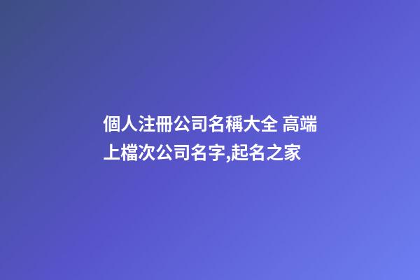 個人注冊公司名稱大全 高端上檔次公司名字,起名之家-第1張-公司起名-玄機派